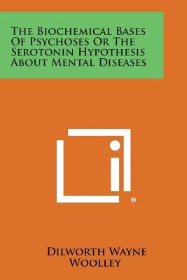 The Biochemical Bases of Psychoses or the Serotonin Hypothesis about Mental Diseases by Woolley, Dilworth Wayne