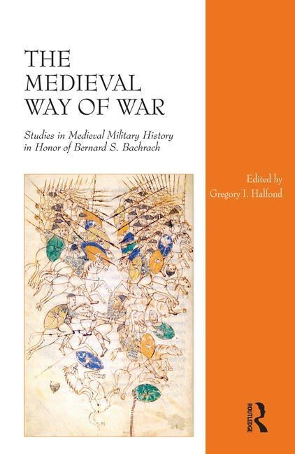 The Medieval Way of War: Studies in Medieval Military History in Honor of Bernard S. Bachrach by Halfond, Gregory I.