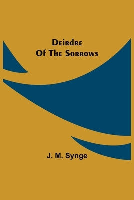 Deirdre Of The Sorrows by M. Synge, J.