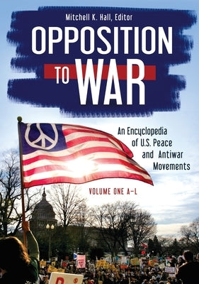 Opposition to War: An Encyclopedia of U.S. Peace and Antiwar Movements [2 Volumes] by Hall, Mitchell K.