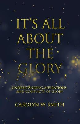 It'S All About the Glory: Understanding Aspirations and Conflicts of Glory by Smith, Carolyn W.