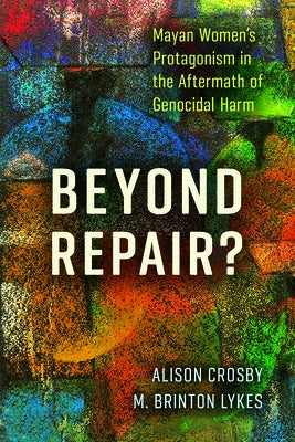Beyond Repair?: Mayan Women's Protagonism in the Aftermath of Genocidal Harm by Crosby, Alison
