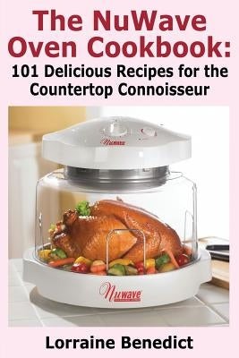 The Nuwave Oven Cookbook: 101 Delicious Recipes for the Countertop Connoisseur by Benedict, Lorraine