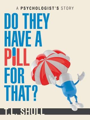 Do They Have a Pill for That?: A Psychologist's Story by Shull, T. L.