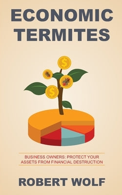 Economic Termites: Protect Your Assets from Financial Destruction by Wolf, Robert