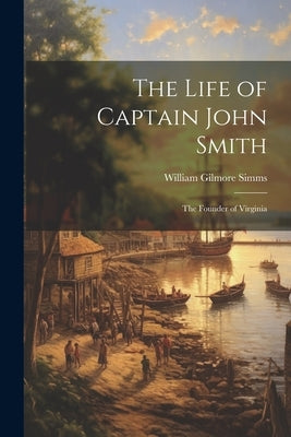 The Life of Captain John Smith; The Founder of Virginia by Simms, William Gilmore