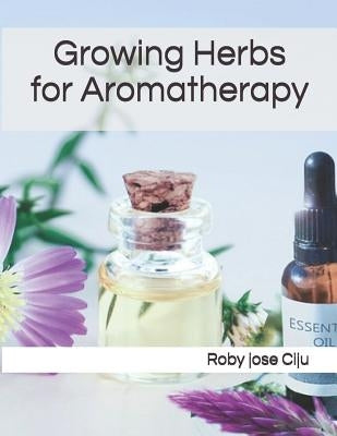 Growing Herbs for Aromatherapy by Ciju, Roby Jose