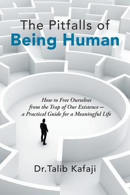 The Pitfalls of Being Human: How to Free Ourselves from the Trap of Our Existence-A Practical Guide for a Meaningful Life by Kafaji, Talib