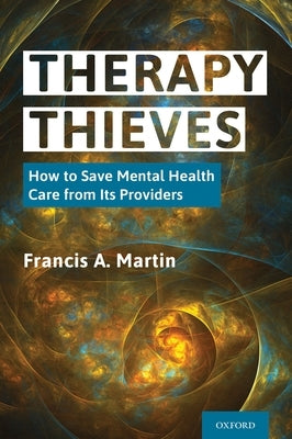 Therapy Thieves: How to Save Mental Health Care from Its Providers by Martin, Francis A.