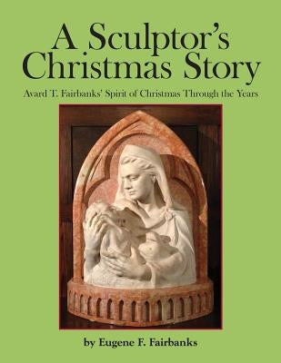 A Sculptor's Christmas Story: Avard T. Fairbanks' Spirit of Christmas Through the Years by Fairbanks, Avard T.