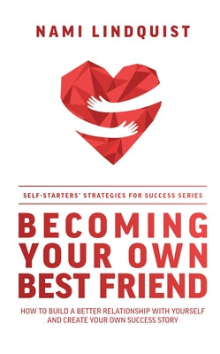 Becoming Your Own Best Friend: How to Build a Better Relationship with Yourself and Create Your Own Success Story by Nami Lindquist