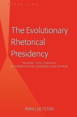The Evolutionary Rhetorical Presidency: Tracing the Changes in Presidential Address and Power by Teten, Ryan Lee