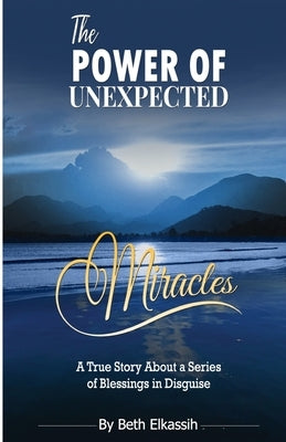 The Power Of Unexpected Miracles: A True Story About a Series of Blessings In Disguise by Elkassih, Beth