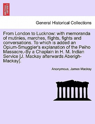 From London to Lucknow: With Memoranda of Mutinies, Marches, Flights, Fights and Conversations. to Which Is Added an Opium-Smuggler's Explanat by Anonymous