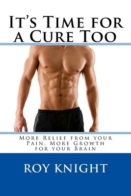 It's Time for a Cure Too: More Relief from your Pain, More Growth for your Brain by Knight, Roy, Jr.