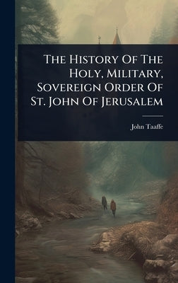 The History Of The Holy, Military, Sovereign Order Of St. John Of Jerusalem by Taaffe, John