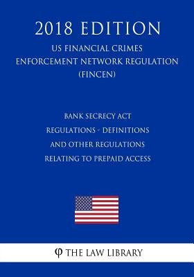 Bank Secrecy Act Regulations - Definitions and Other Regulations Relating to Prepaid Access (US Financial Crimes Enforcement Network Regulation) (FINC by The Law Library