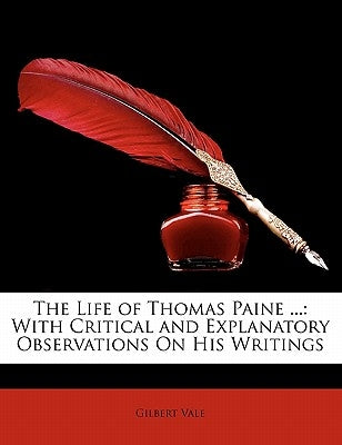 The Life of Thomas Paine ...: With Critical and Explanatory Observations on His Writings by Vale, Gilbert