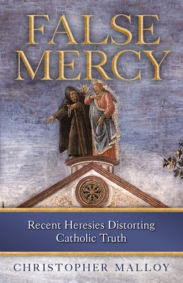 False Mercy: Recent Heresies Distorting Catholic Truth by Malloy, Christopher