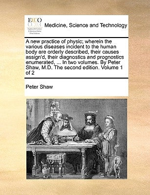 A new practice of physic; wherein the various diseases incident to the human body are orderly described, their causes assign'd, their diagnostics and by Shaw, Peter