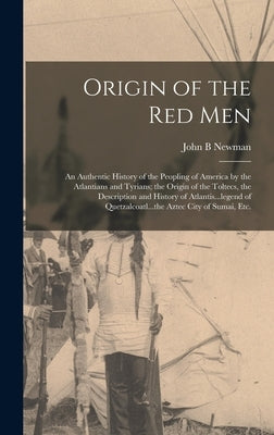 Origin of the Red Men: An Authentic History of the Peopling of America by the Atlantians and Tyrians; the Origin of the Toltecs, the Descript by Newman, John B.