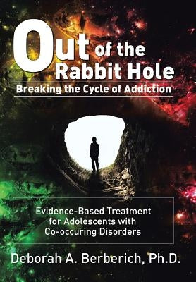 Out of the Rabbit Hole: Breaking the Cycle of Addiction: Evidence-Based Treatment for Adolescents with Co-Occurring Disorders by Berberich, Deborah A.