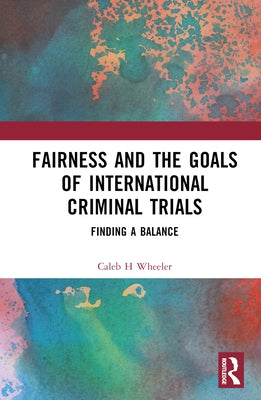 Fairness and the Goals of International Criminal Trials: Finding a Balance by Wheeler, Caleb H.