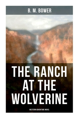 The Ranch At The Wolverine (Western Adventure Novel): Adventure Tale of the Wild West by Bower, B. M.
