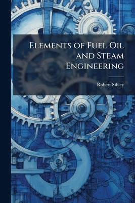 Elements of Fuel Oil and Steam Engineering by Sibley, Robert