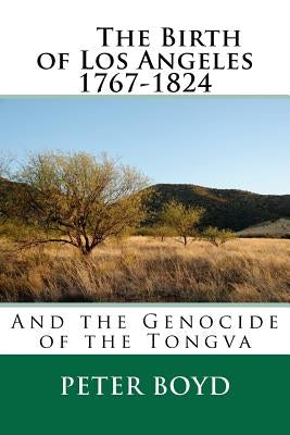 The Birth of Los Angeles 1767-1824 - And the Genocide of the Tongva by Boyd, Peter
