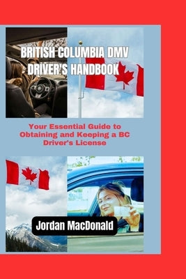 British Columbia DMV Driver's Handbook: Your Essential Guide to Obtaining and Keeping a BC Driver's License by MacDonald, Jordan