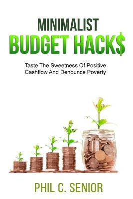 Minimalist Budget Hacks: Taste The Sweetness Of Positive Cashflow And Denounce Poverty by Senior, Phil C.