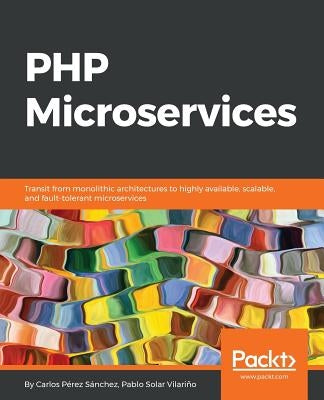 PHP Microservices: Transit from monolithic architectures to highly available, scalable, and fault-tolerant microservices by Pérez Sánchez, Carlos