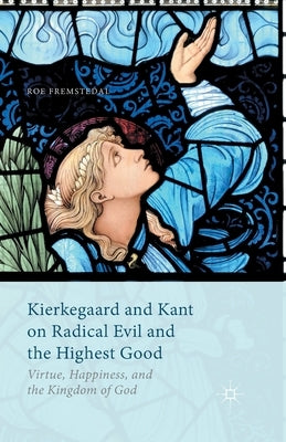 Kierkegaard and Kant on Radical Evil and the Highest Good: Virtue, Happiness, and the Kingdom of God by Fremstedal, Roe