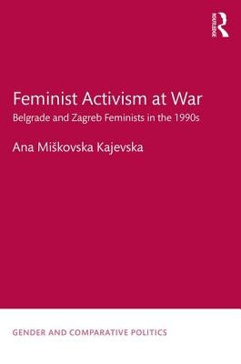 Feminist Activism at War: Belgrade and Zagreb Feminists in the 1990s by Miskovska Kajevska, Ana