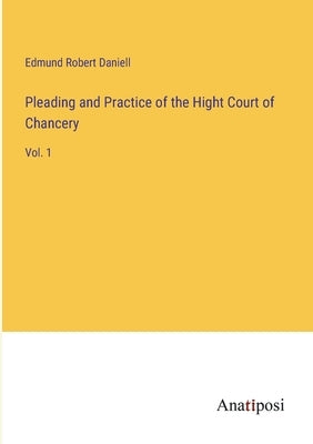 Pleading and Practice of the Hight Court of Chancery: Vol. 1 by Daniell, Edmund Robert