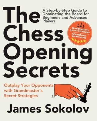 The Chess Opening Secrets: Master Every Opening and Outplay Your Opponents with Grandmaster's Secret Strategies - A Step-by-Step Guide to Dominating t by Sokolov, James