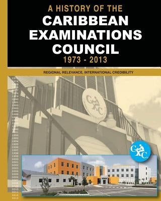 A History of the Caribbean Examinations Council 1973-2013: Regional Relevance, International Credibility by Bryan, Patrick E.