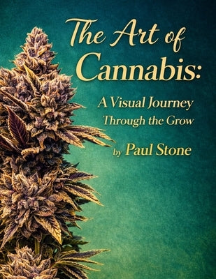 The Art of Cannabis: A Visual Journey Through the Grow: A Visual Journey Through the Grow by Stone, Paul