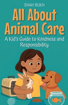 All About Animal Care: A Kid's Guide to Kindness and Responsibility by Rukh, Shah