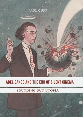 Abel Gance and the End of Silent Cinema: Sounding Out Utopia by Cuff, Paul