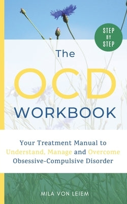 The OCD Workbook: Your Step-by-Step Treatment Manual to Understand, Manage and Overcome Obsessive-Compulsive Disorder by Leiem, Mila Von