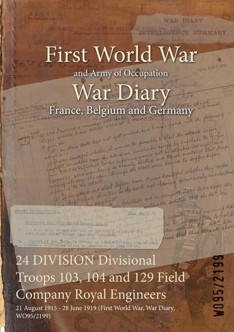 24 DIVISION Divisional Troops 103, 104 and 129 Field Company Royal Engineers: 21 August 1915 - 28 June 1919 (First World War, War Diary, WO95/2199) by Wo95/2199