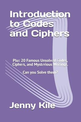 Introduction to Codes and Ciphers: Plus 20 Famous Unsolved Codes, Ciphers, and Mysterious Writings. Can You Solve Them? by Kile, Jenny