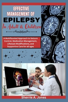 Effective management of Epilepsy in Adult and Children: A multifaceted Approach to Seizure control medication management lifestyle modification and su by Jones, Sherrie A.