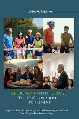 Retirement With Purpose: The 10 R's for a Joyful Retirement, A practical and thoughtful guide to rediscovering yourself and flourishing in the retirem by Aguirre, César A.