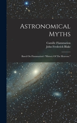 Astronomical Myths: Based On Flammarion's "history Of The Heavens." by Blake, John Frederick