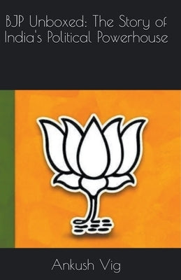 BJP Unboxed: The Story of India's Political Powerhouse by Vig, Ankush