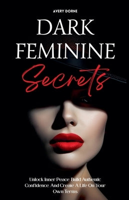 Dark Feminine Secrets: Master Seduction, Build Unshakable Confidence, And Manifest Your Dream Life By Awakening Your Irresistible Inner Power And Auth by Dorne, Avery