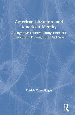 American Literature and American Identity: A Cognitive Cultural Study From the Revolution Through the Civil War by Hogan, Patrick Colm